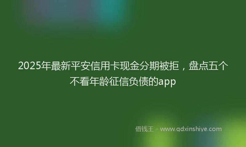2025年最新平安信用卡现金分期被拒，盘点五个不看年龄征信负债的app