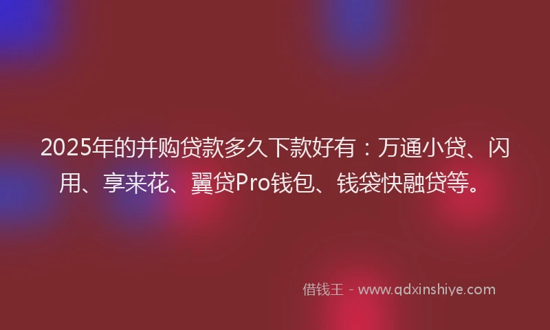 2025年的并购贷款多久下款好有：万通小贷、闪用、享来花、翼贷Pro钱包、钱袋快融贷等。