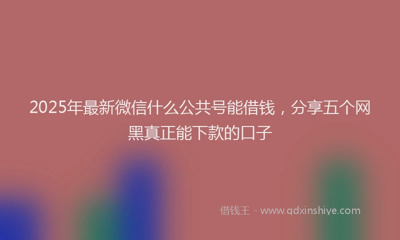 2025年最新微信什么公共号能借钱，分享五个网黑真正能下款的口子