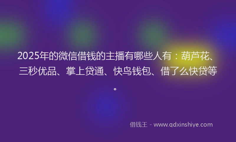 2025年的微信借钱的主播有哪些人有：葫芦花、三秒优品、掌上贷通、快鸟钱包、借了么快贷等。