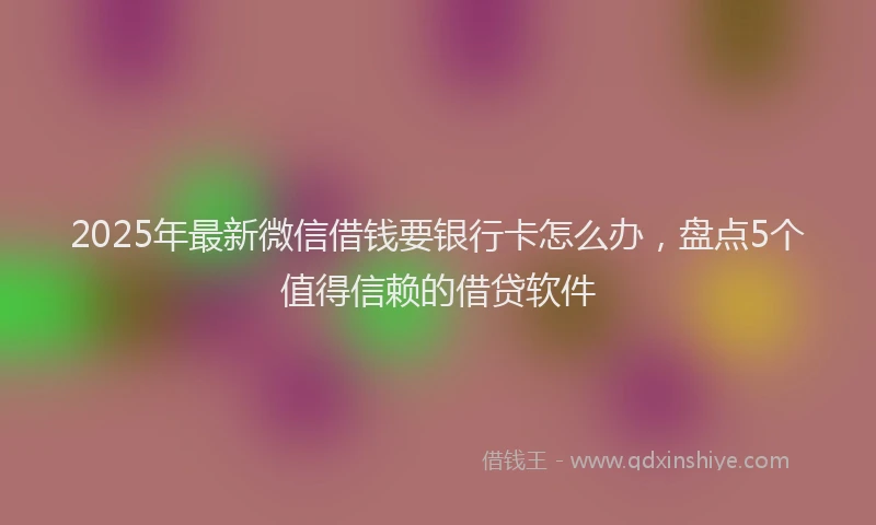 2025年最新微信借钱要银行卡怎么办，盘点5个值得信赖的借贷软件