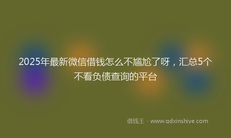 2025年最新微信借钱怎么不尴尬了呀，汇总5个不看负债查询的平台