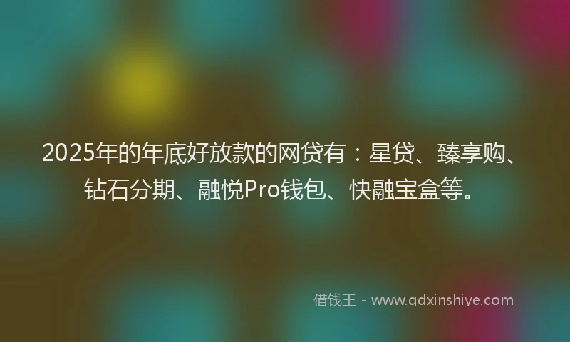 2025年的年底好放款的网贷有：星贷、臻享购、钻石分期、融悦Pro钱包、快融宝盒等。