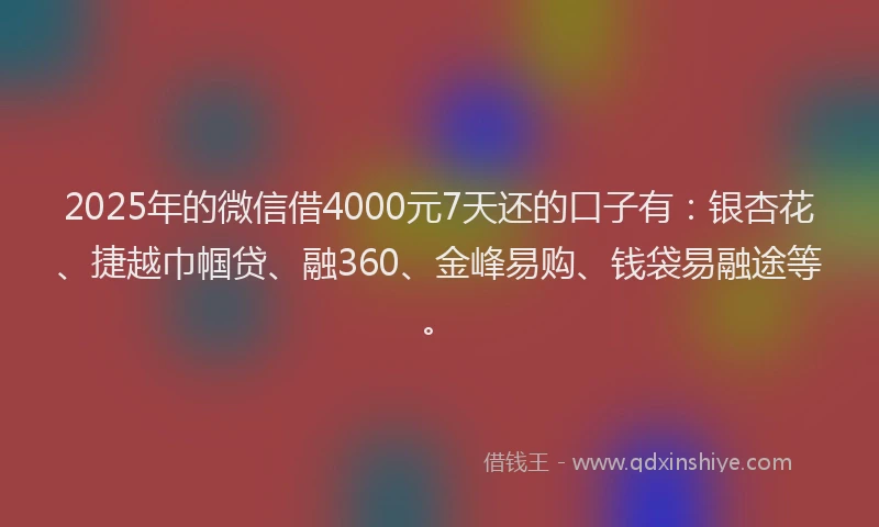 2025年的微信借4000元7天还的口子有：银杏花、捷越巾帼贷、融360、金峰易购、钱袋易融途等。