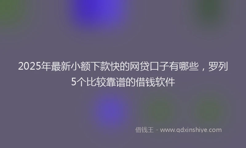 2025年最新小额下款快的网贷口子有哪些，罗列5个比较靠谱的借钱软件