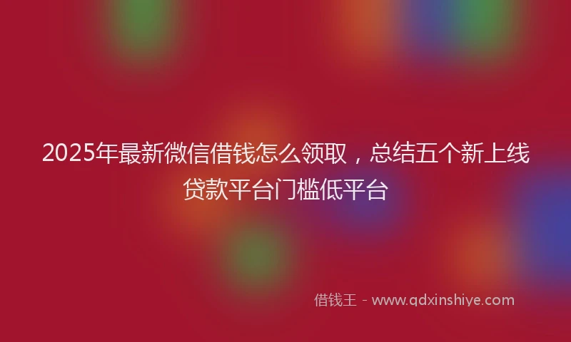 2025年最新微信借钱怎么领取，总结五个新上线贷款平台门槛低平台