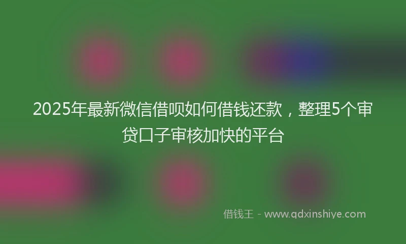 2025年最新微信借呗如何借钱还款，整理5个审贷口子审核加快的平台