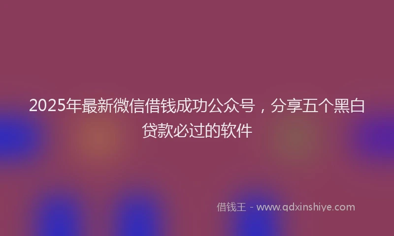 2025年最新微信借钱成功公众号，分享五个黑白贷款必过的软件
