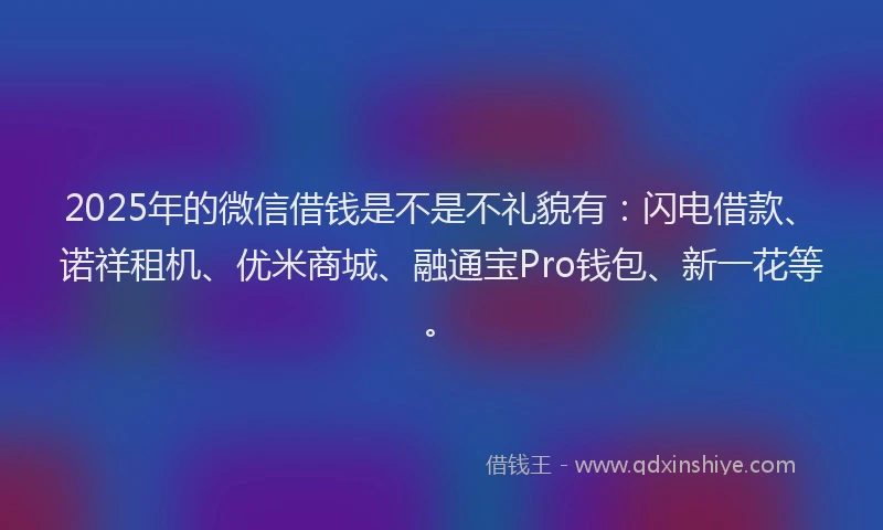 2025年的微信借钱是不是不礼貌有：闪电借款、诺祥租机、优米商城、融通宝Pro钱包、新一花等。