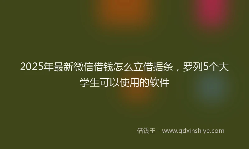 2025年最新微信借钱怎么立借据条，罗列5个大学生可以使用的软件