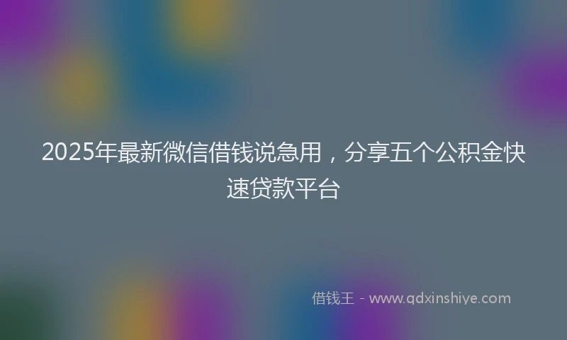 2025年最新微信借钱说急用，分享五个公积金快速贷款平台