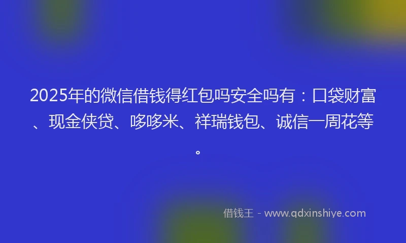 2025年的微信借钱得红包吗安全吗有：口袋财富、现金侠贷、哆哆米、祥瑞钱包、诚信一周花等。
