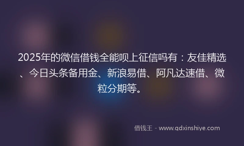 2025年的微信借钱全能呗上征信吗有：友佳精选、今日头条备用金、新浪易借、阿凡达速借、微粒分期等。