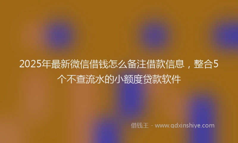 2025年最新微信借钱怎么备注借款信息，整合5个不查流水的小额度贷款软件