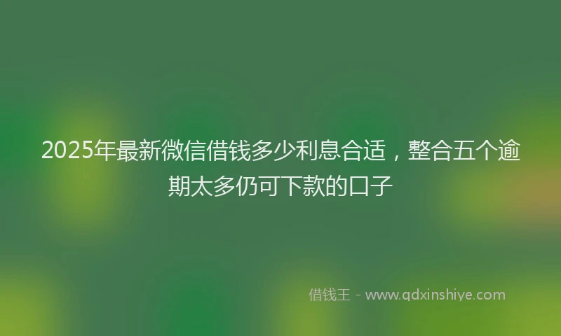 2025年最新微信借钱多少利息合适，整合五个逾期太多仍可下款的口子