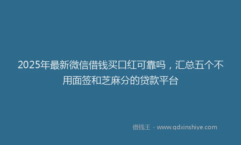 2025年最新微信借钱买口红可靠吗，汇总五个不用面签和芝麻分的贷款平台