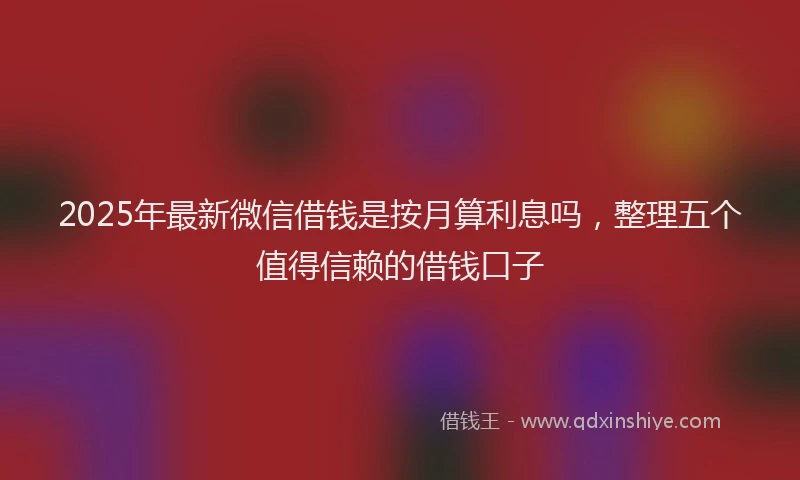 2025年最新微信借钱是按月算利息吗，整理五个值得信赖的借钱口子