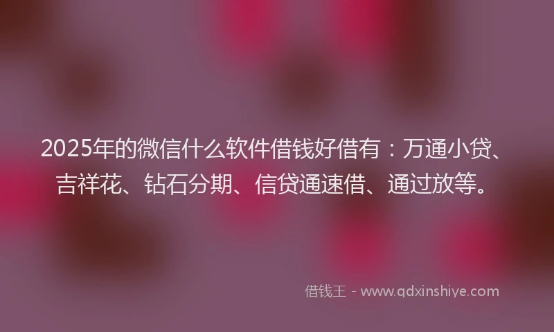 2025年的微信什么软件借钱好借有：万通小贷、吉祥花、钻石分期、信贷通速借、通过放等。