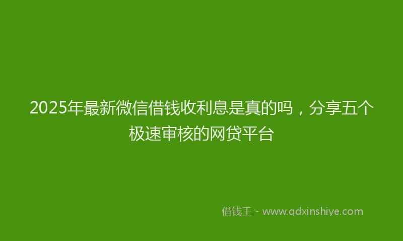 2025年最新微信借钱收利息是真的吗，分享五个极速审核的网贷平台