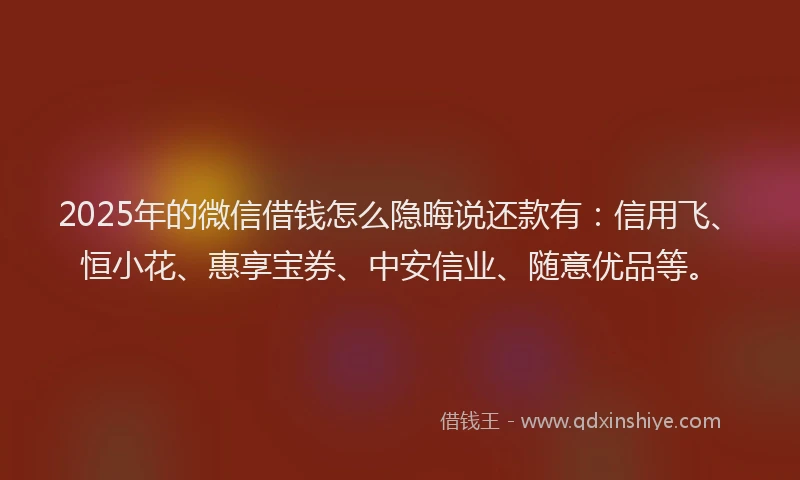2025年的微信借钱怎么隐晦说还款有：信用飞、恒小花、惠享宝券、中安信业、随意优品等。