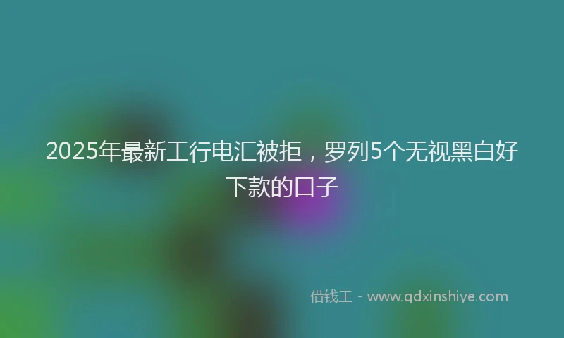 2025年最新工行电汇被拒，罗列5个无视黑白好下款的口子