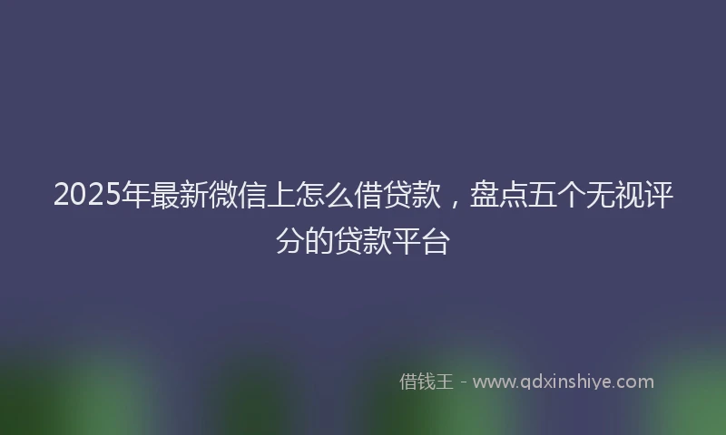 2025年最新微信上怎么借贷款，盘点五个无视评分的贷款平台