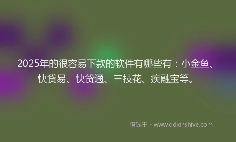2025年的很容易下款的软件有哪些有：小金鱼、快贷易、快贷通、三枝花、疾融宝等。