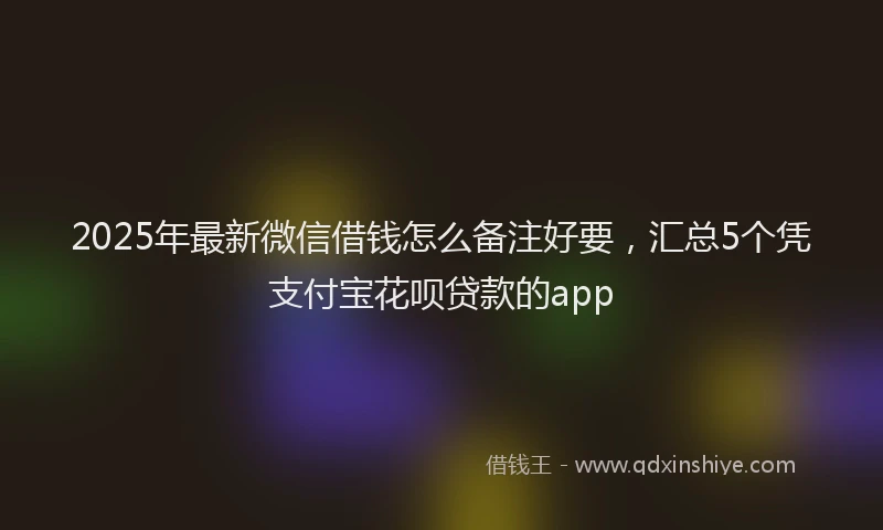 2025年最新微信借钱怎么备注好要，汇总5个凭支付宝花呗贷款的app