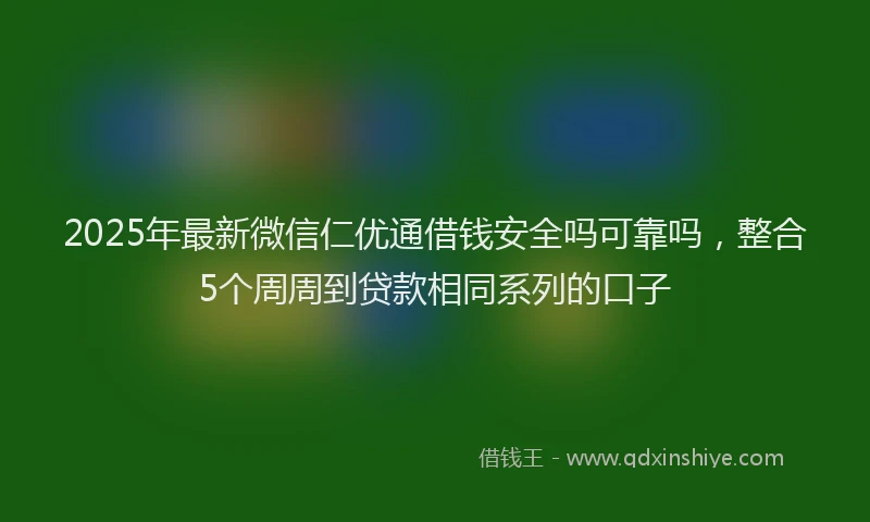 2025年最新微信仁优通借钱安全吗可靠吗，整合5个周周到贷款相同系列的口子