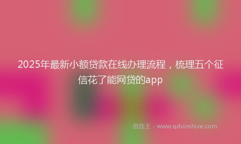 2025年最新小额贷款在线办理流程，梳理五个征信花了能网贷的app