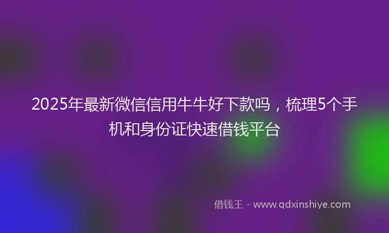 2025年最新微信信用牛牛好下款吗，梳理5个手机和身份证快速借钱平台