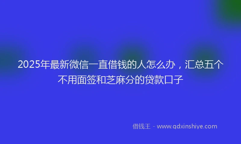 2025年最新微信一直借钱的人怎么办，汇总五个不用面签和芝麻分的贷款口子