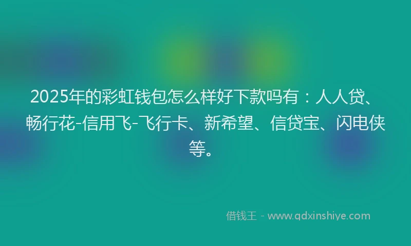 2025年的彩虹钱包怎么样好下款吗有：人人贷、畅行花-信用飞-飞行卡、新希望、信贷宝、闪电侠等。