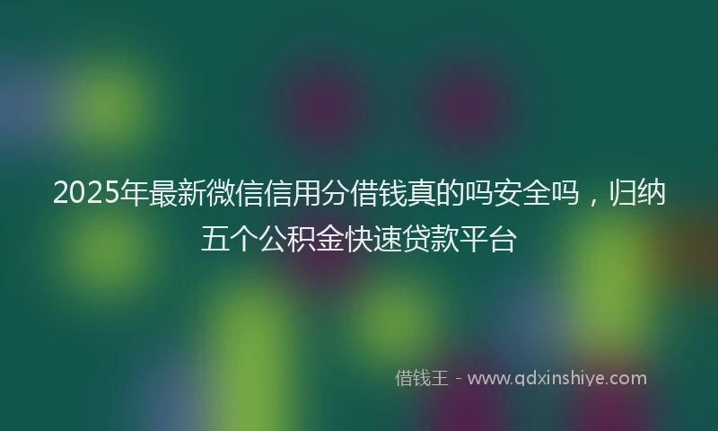 2025年最新微信信用分借钱真的吗安全吗，归纳五个公积金快速贷款平台