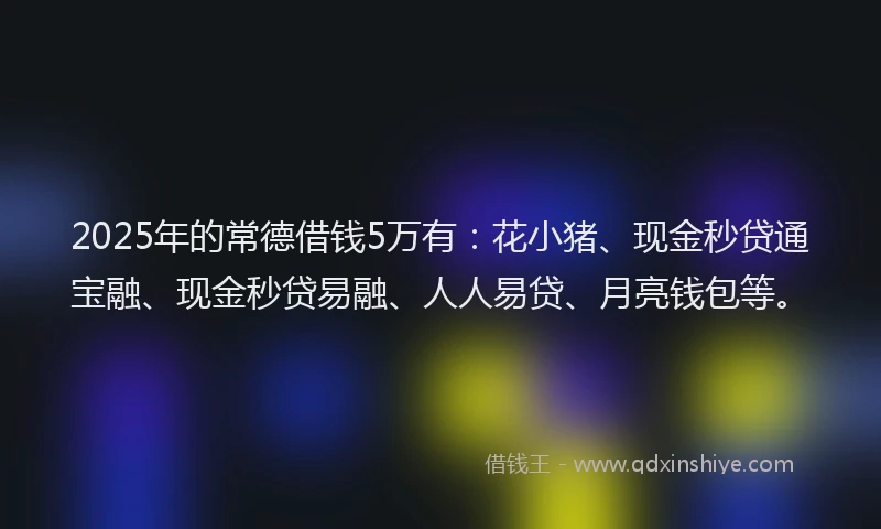 2025年的常德借钱5万有:花小猪、现金秒贷通宝融、现金秒贷易融、人人易贷、月亮钱包等。