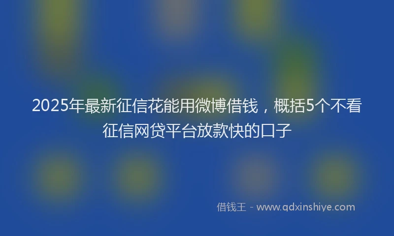 2025年最新征信花能用微博借钱，概括5个不看征信网贷平台放款快的口子