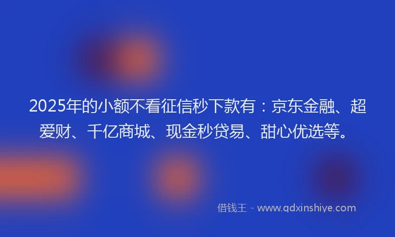 2025年的小额不看征信秒下款有：京东金融、超爱财、千亿商城、现金秒贷易、甜心优选等。