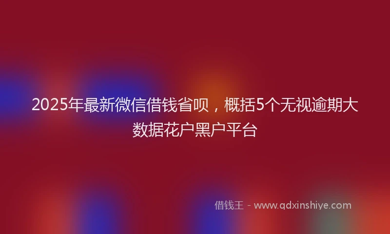 2025年最新微信借钱省呗，概括5个无视逾期大数据花户黑户平台