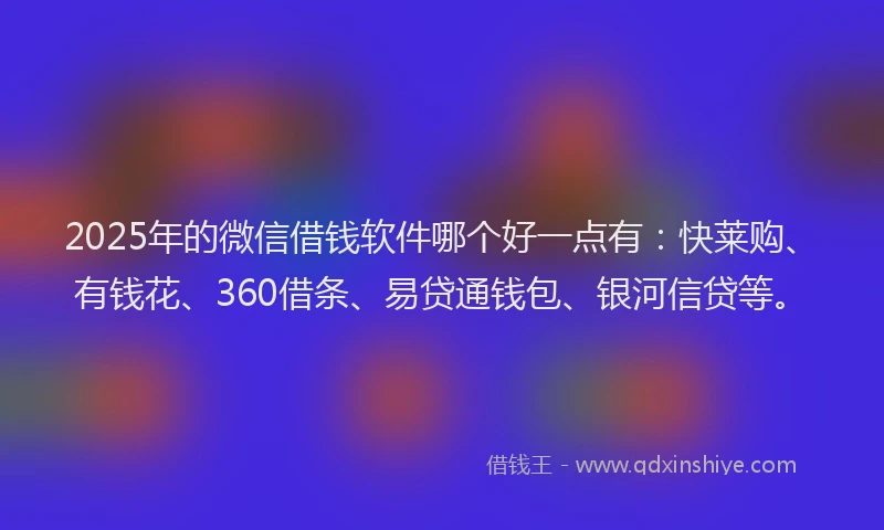 2025年的微信借钱软件哪个好一点有：快莱购、有钱花、360借条、易贷通钱包、银河信贷等。