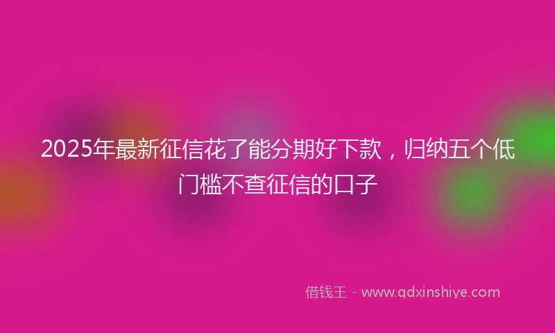 2025年最新征信花了能分期好下款，归纳五个低门槛不查征信的口子