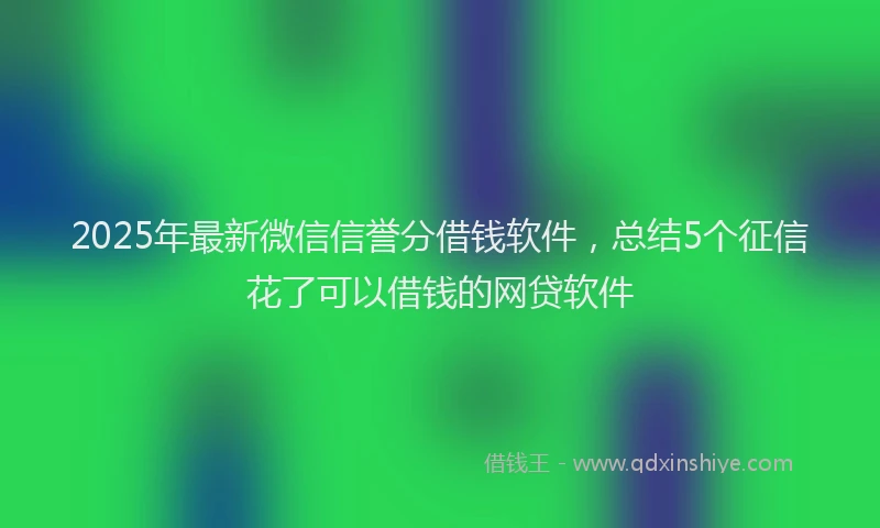 2025年最新微信信誉分借钱软件，总结5个征信花了可以借钱的网贷软件