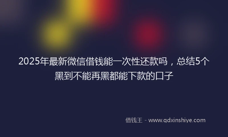 2025年最新微信借钱能一次性还款吗，总结5个黑到不能再黑都能下款的口子