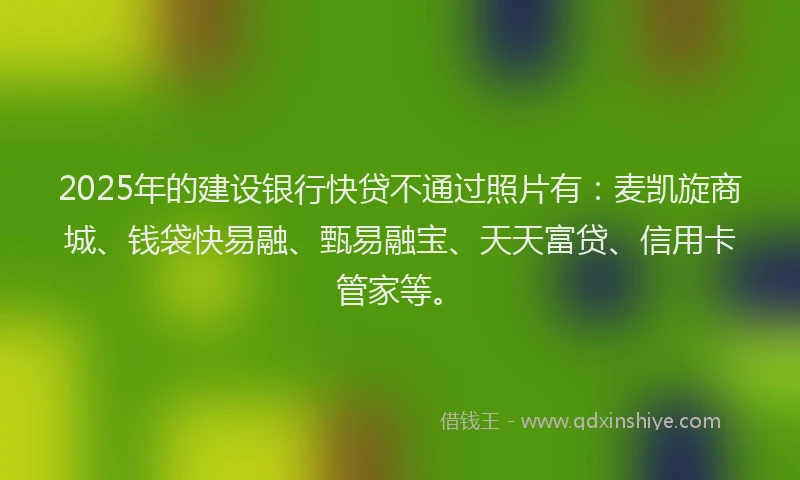 2025年的建设银行快贷不通过照片有：麦凯旋商城、钱袋快易融、甄易融宝、天天富贷、信用卡管家等。