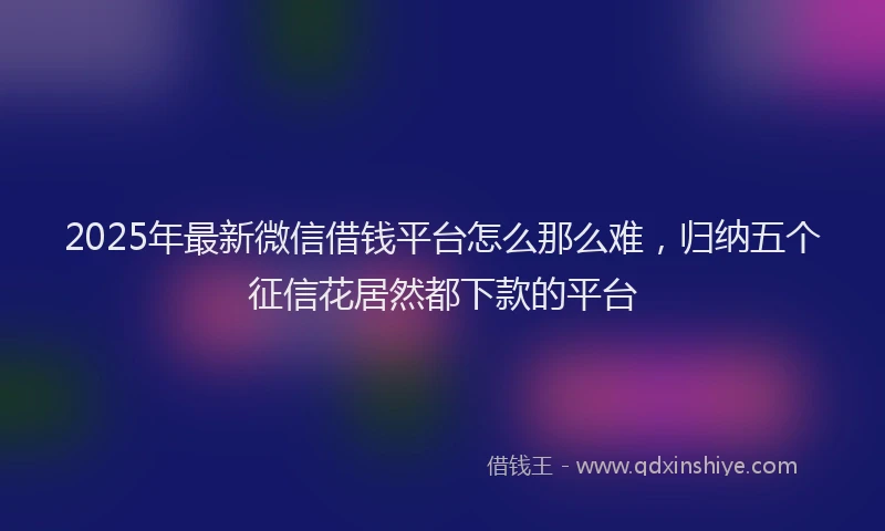 2025年最新微信借钱平台怎么那么难，归纳五个征信花居然都下款的平台