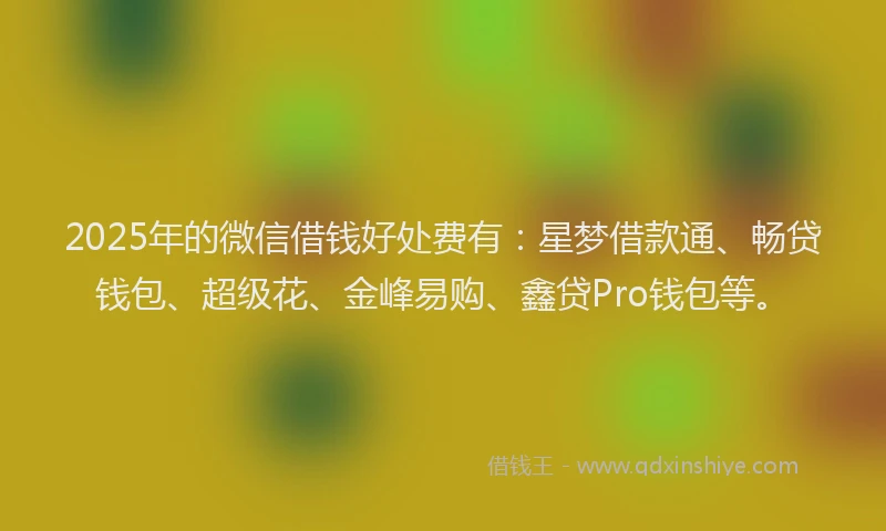 2025年的微信借钱好处费有：星梦借款通、畅贷钱包、超级花、金峰易购、鑫贷Pro钱包等。