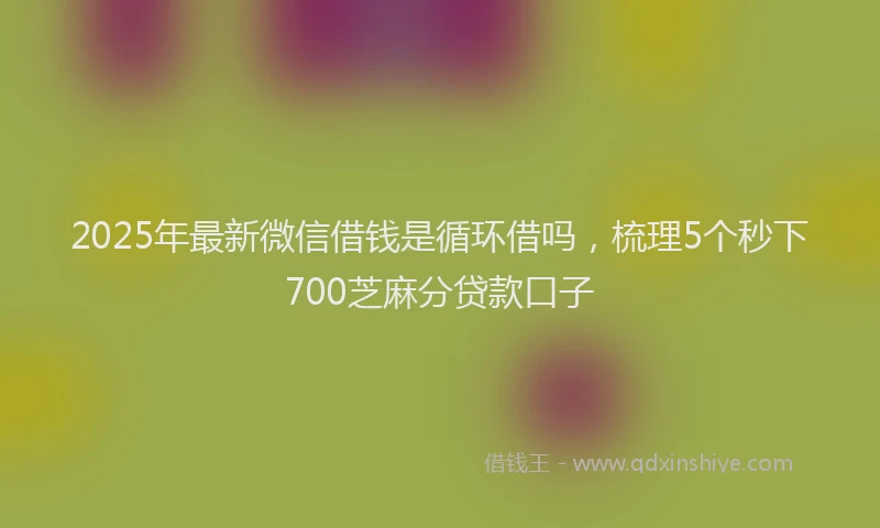 2025年最新微信借钱是循环借吗，梳理5个秒下700芝麻分贷款口子