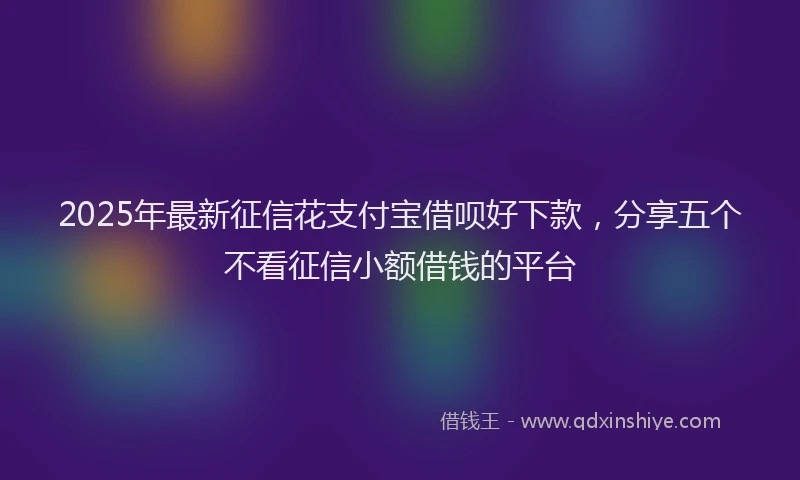 2025年最新征信花支付宝借呗好下款，分享五个不看征信小额借钱的平台