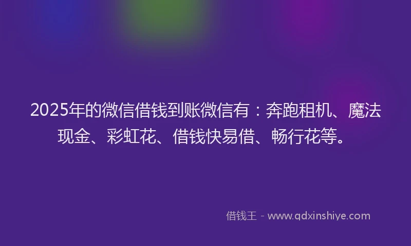 2025年的微信借钱到账微信有：奔跑租机、魔法现金、彩虹花、借钱快易借、畅行花等。