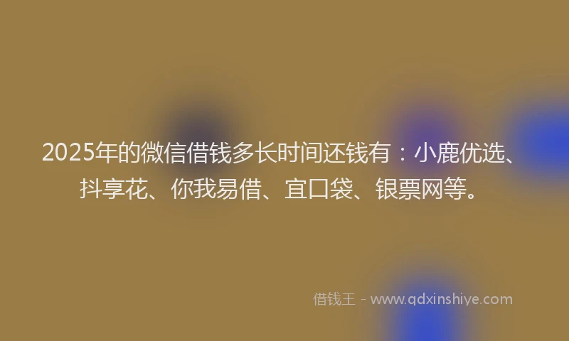 2025年的微信借钱多长时间还钱有：小鹿优选、抖享花、你我易借、宜口袋、银票网等。