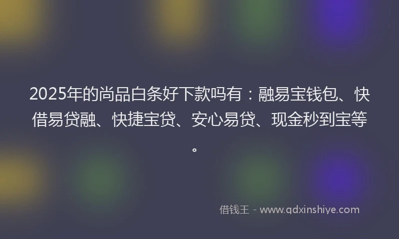 2025年的尚品白条好下款吗有：融易宝钱包、快借易贷融、快捷宝贷、安心易贷、现金秒到宝等。